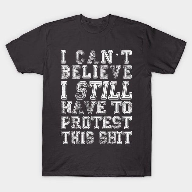 I Can’t Believe I Still Have To Protest This Shit - (Custom Fonts Avaliable - See Description) T-Shirt by SunDaze